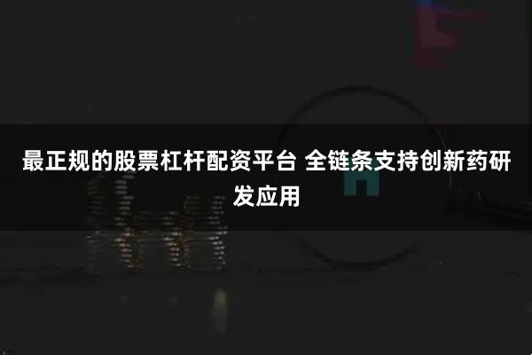 最正规的股票杠杆配资平台 全链条支持创新药研发应用