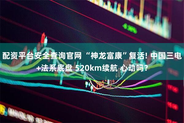 配资平台安全查询官网 “神龙富康”复活! 中国三电+法系底盘 520km续航 心动吗？