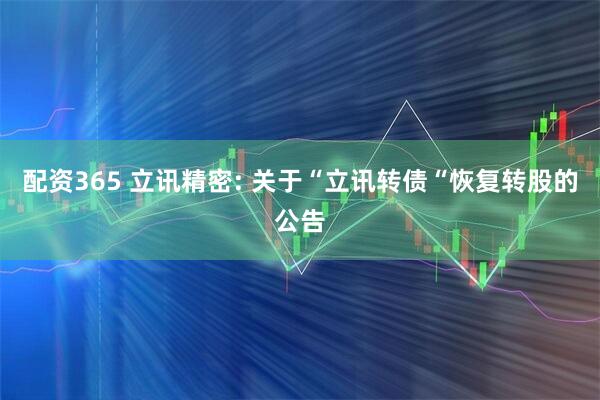 配资365 立讯精密: 关于“立讯转债“恢复转股的公告