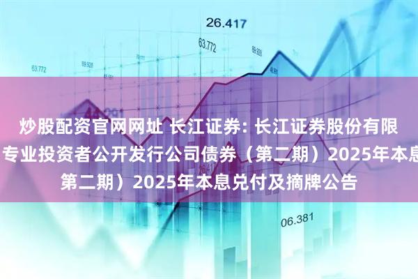 炒股配资官网网址 长江证券: 长江证券股份有限公司2022年面向专业投资者公开发行公司债券（第二期）2025年本息兑付及摘牌公告
