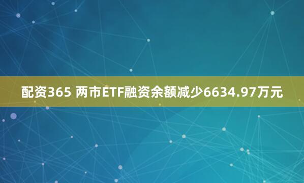 配资365 两市ETF融资余额减少6634.97万元