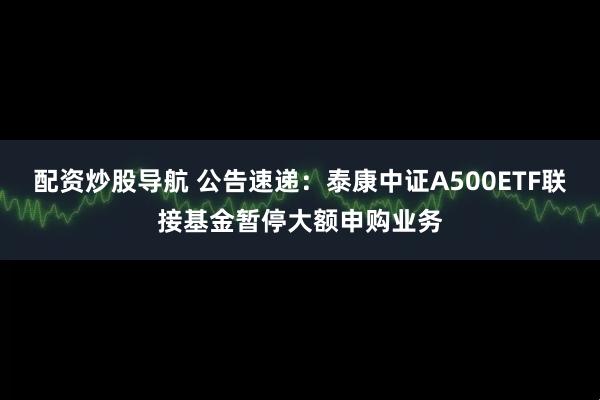 配资炒股导航 公告速递：泰康中证A500ETF联接基金暂停大额申购业务