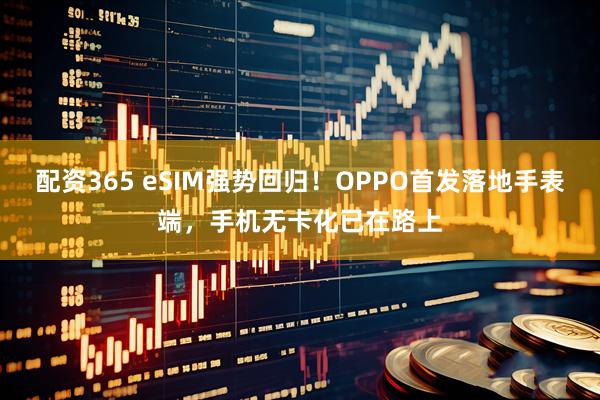 配资365 eSIM强势回归！OPPO首发落地手表端，手机无卡化已在路上
