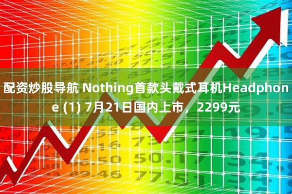 配资炒股导航 Nothing首款头戴式耳机Headphone (1) 7月21日国内上市，2299元
