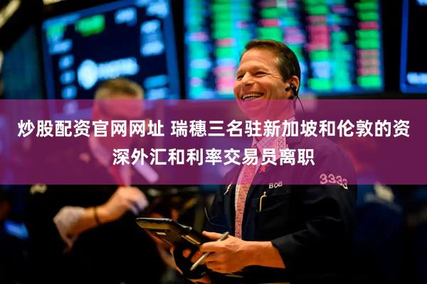 炒股配资官网网址 瑞穗三名驻新加坡和伦敦的资深外汇和利率交易员离职