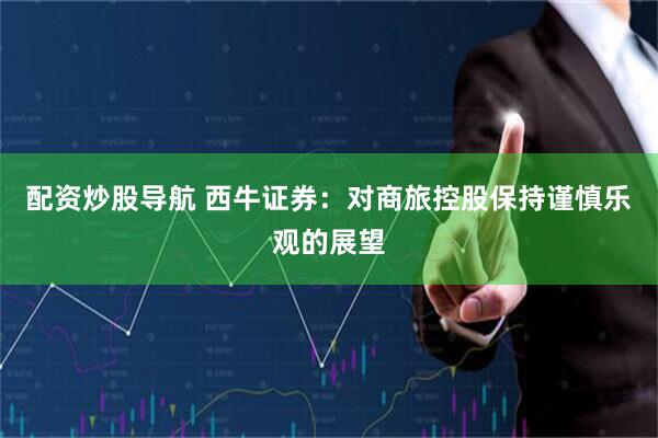 配资炒股导航 西牛证券：对商旅控股保持谨慎乐观的展望