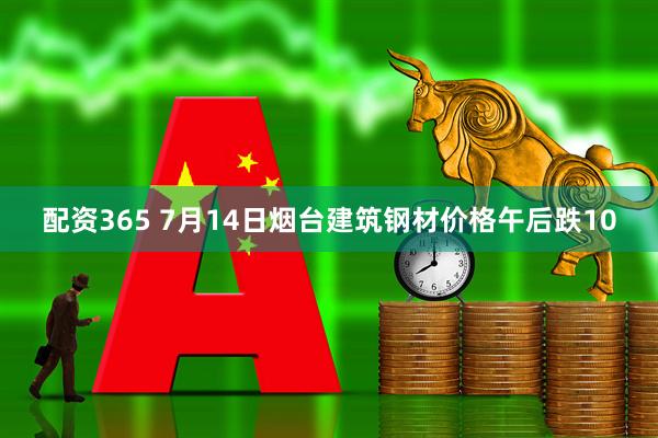 配资365 7月14日烟台建筑钢材价格午后跌10