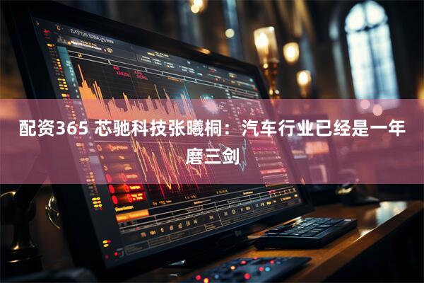 配资365 芯驰科技张曦桐：汽车行业已经是一年磨三剑