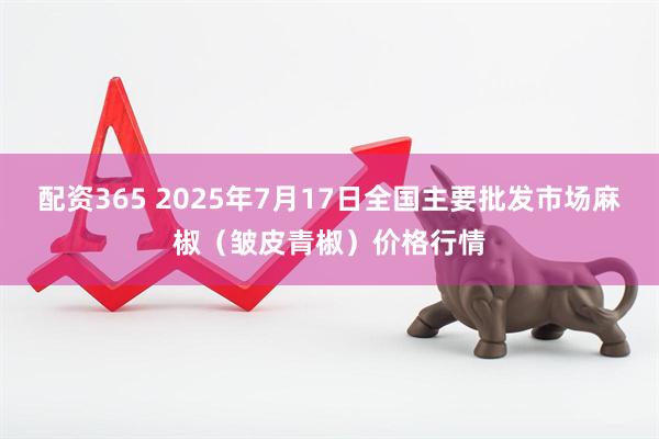 配资365 2025年7月17日全国主要批发市场麻椒（皱皮青椒）价格行情