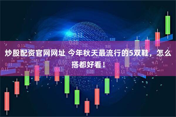 炒股配资官网网址 今年秋天最流行的5双鞋，怎么搭都好看！
