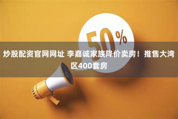 炒股配资官网网址 李嘉诚家族降价卖房！推售大湾区400套房