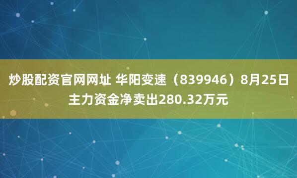 炒股配资官网网址 华阳变速（839946）8月25日主力资金净卖出280.32万元