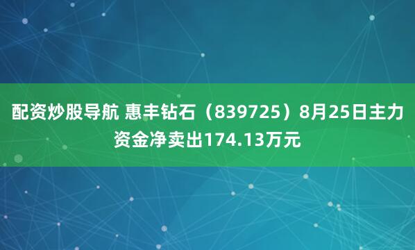 配资炒股导航 惠丰钻石（839725）8月25日主力资金净卖出174.13万元