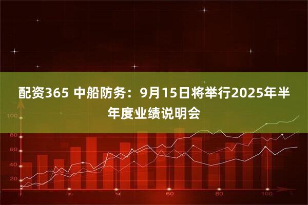配资365 中船防务：9月15日将举行2025年半年度业绩说明会