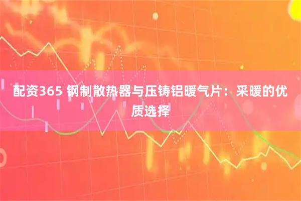 配资365 钢制散热器与压铸铝暖气片：采暖的优质选择