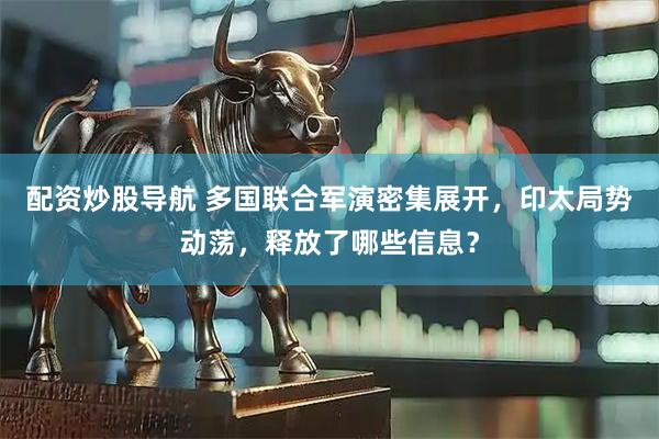 配资炒股导航 多国联合军演密集展开，印太局势动荡，释放了哪些信息？