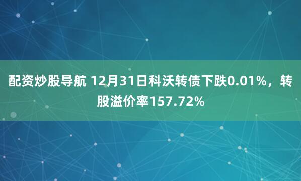 配资炒股导航 12月31日科沃转债下跌0.01%，转股溢价率157.72%