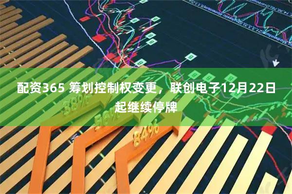 配资365 筹划控制权变更，联创电子12月22日起继续停牌