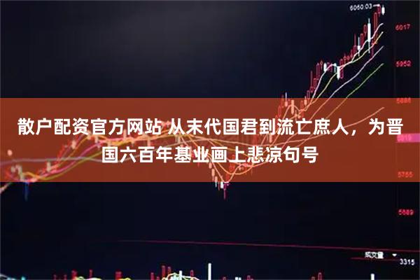 散户配资官方网站 从末代国君到流亡庶人，为晋国六百年基业画上悲凉句号