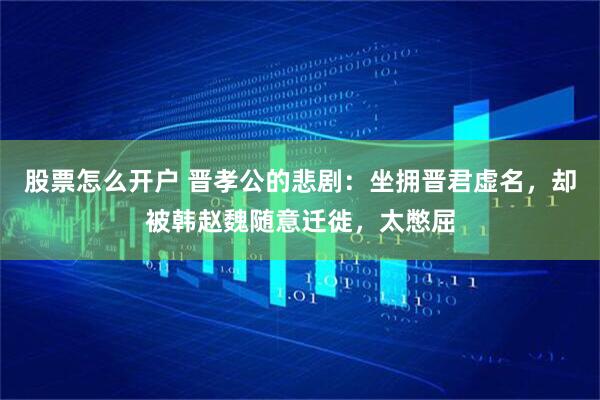 股票怎么开户 晋孝公的悲剧：坐拥晋君虚名，却被韩赵魏随意迁徙，太憋屈
