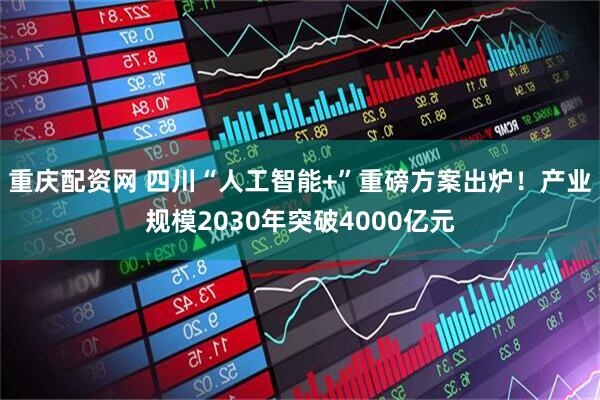 重庆配资网 四川“人工智能+”重磅方案出炉！产业规模2030年突破4000亿元