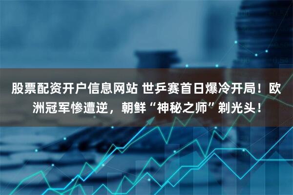 股票配资开户信息网站 世乒赛首日爆冷开局！欧洲冠军惨遭逆，朝鲜“神秘之师”剃光头！