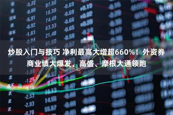 炒股入门与技巧 净利最高大增超660%！外资券商业绩大爆发，高盛、摩根大通领跑